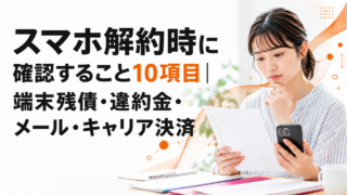 スマホ解約時に確認すること10項目｜端末残債・違約金・メール・キャリア決済